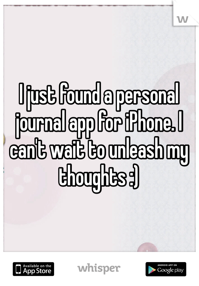 I just found a personal journal app for iPhone. I can't wait to unleash my thoughts :)