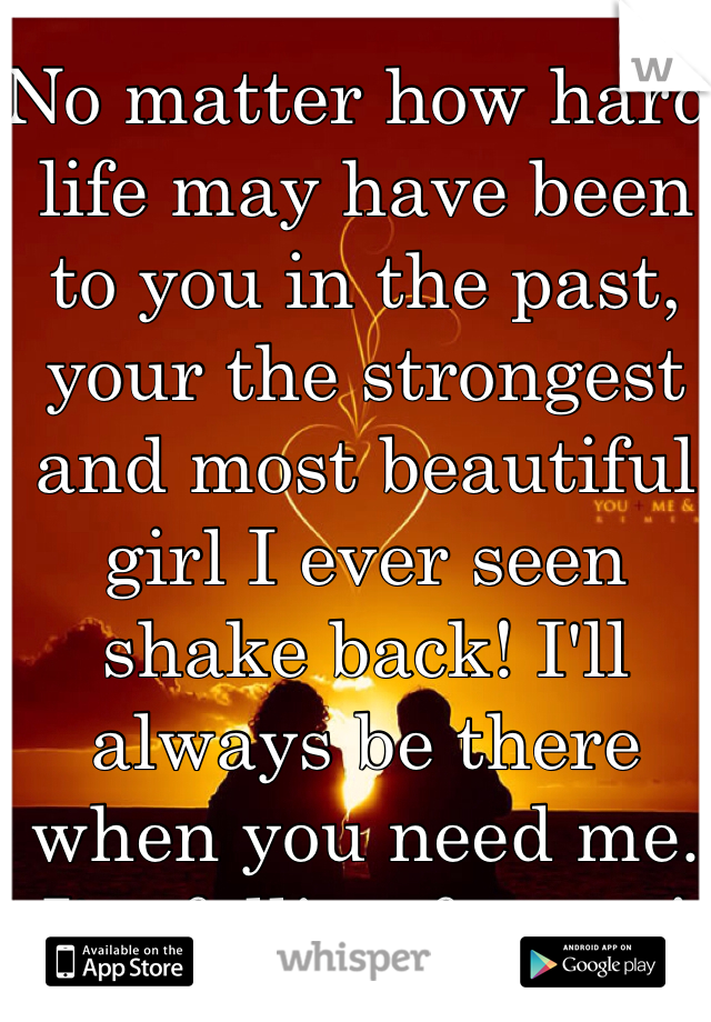 No matter how hard life may have been to you in the past, your the strongest and most beautiful girl I ever seen shake back! I'll always be there when you need me. I'm falling for you!