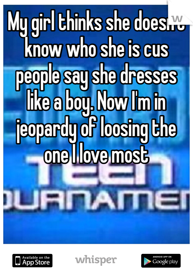 My girl thinks she doesn't know who she is cus people say she dresses like a boy. Now I'm in jeopardy of loosing the one I love most