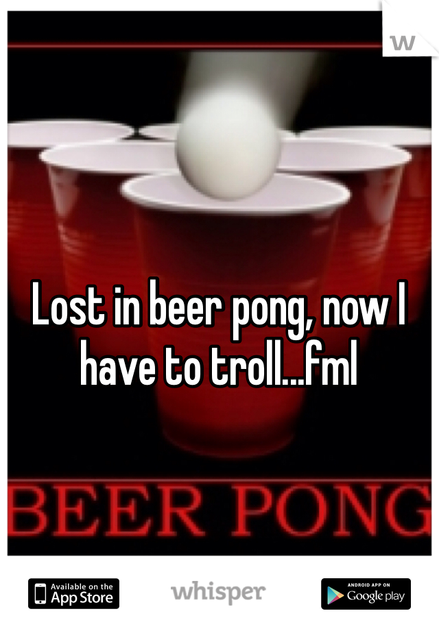 Lost in beer pong, now I have to troll...fml  