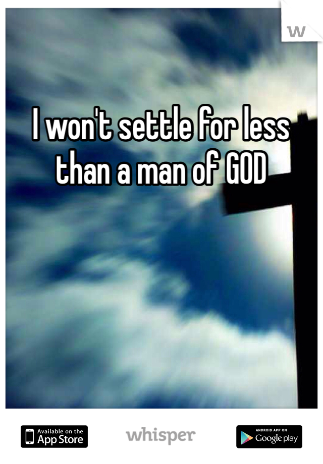 I won't settle for less than a man of GOD