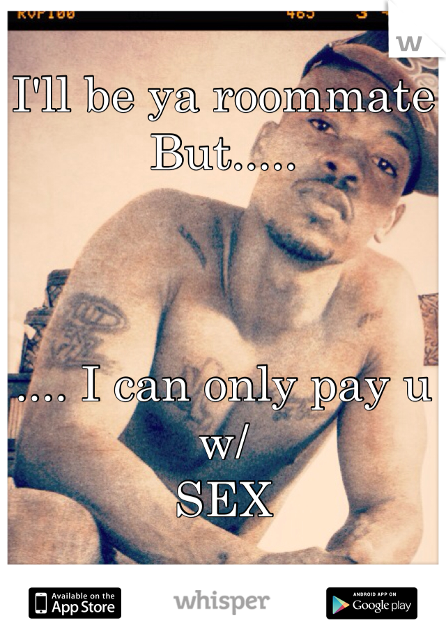 I'll be ya roommate
But.....



.... I can only pay u w/ 
SEX