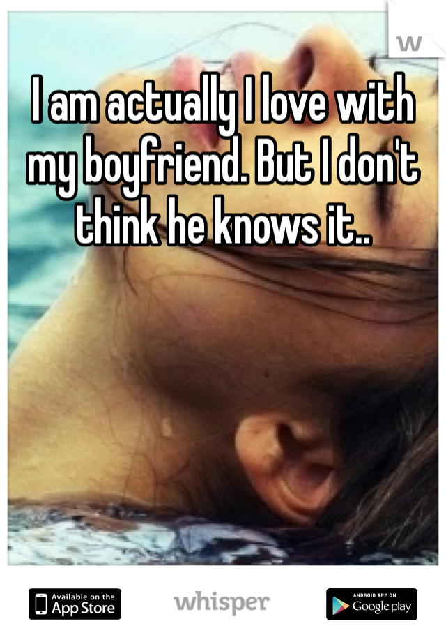 I am actually I love with my boyfriend. But I don't think he knows it..