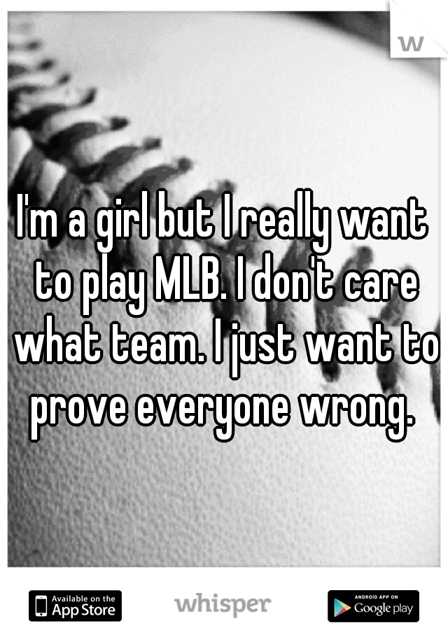 I'm a girl but I really want to play MLB. I don't care what team. I just want to prove everyone wrong. 