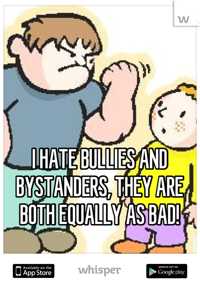 I HATE BULLIES AND BYSTANDERS, THEY ARE BOTH EQUALLY AS BAD!