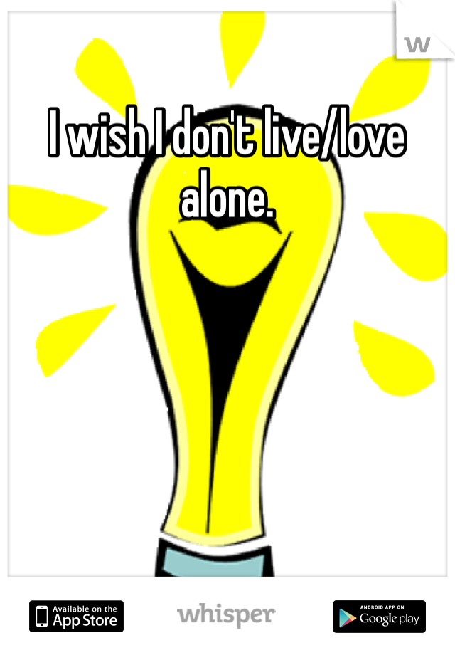 I wish I don't live/love alone. 