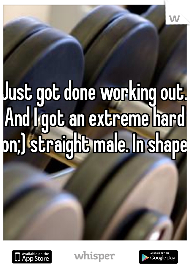 Just got done working out. And I got an extreme hard on;) straight male. In shape