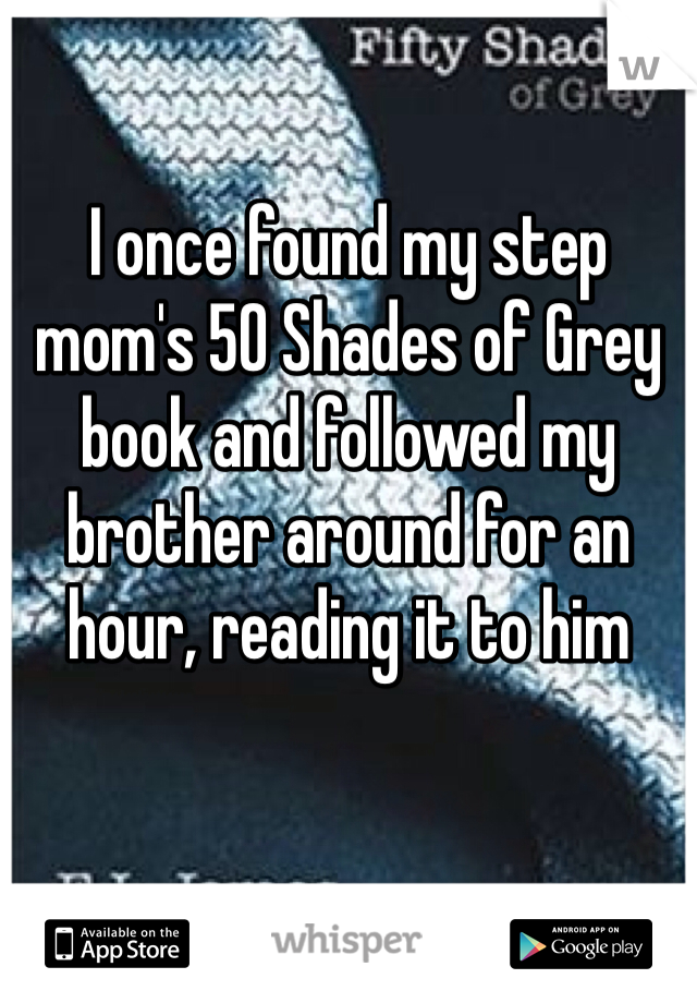 I once found my step mom's 50 Shades of Grey book and followed my brother around for an hour, reading it to him