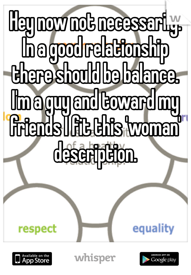 Hey now not necessarily. In a good relationship there should be balance. I'm a guy and toward my friends I fit this 'woman' description.