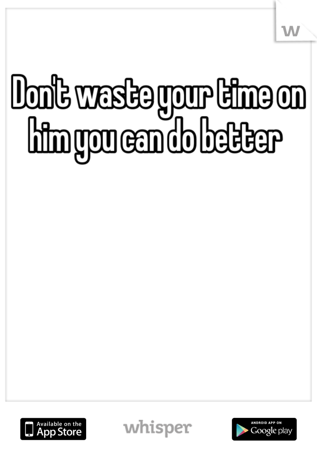 Don't waste your time on him you can do better 
