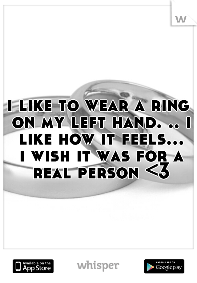 i like to wear a ring on my left hand. .. i like how it feels... i wish it was for a real person <3