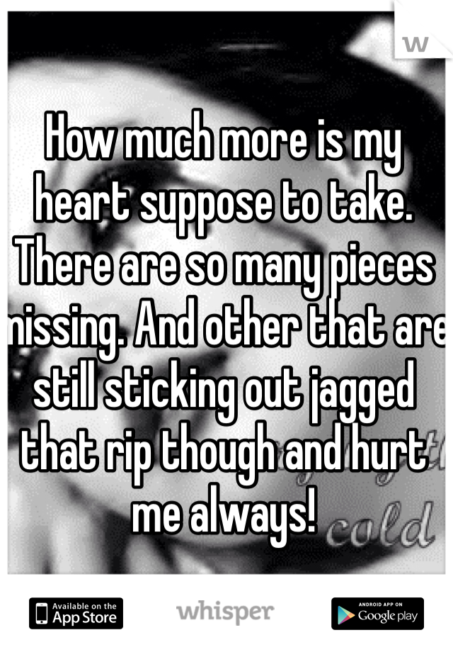 How much more is my heart suppose to take. There are so many pieces missing. And other that are still sticking out jagged that rip though and hurt me always! 