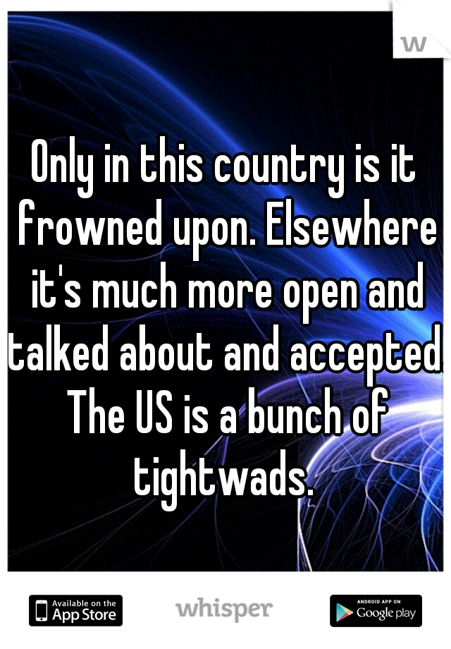 Only in this country is it frowned upon. Elsewhere it's much more open and talked about and accepted. The US is a bunch of tightwads. 