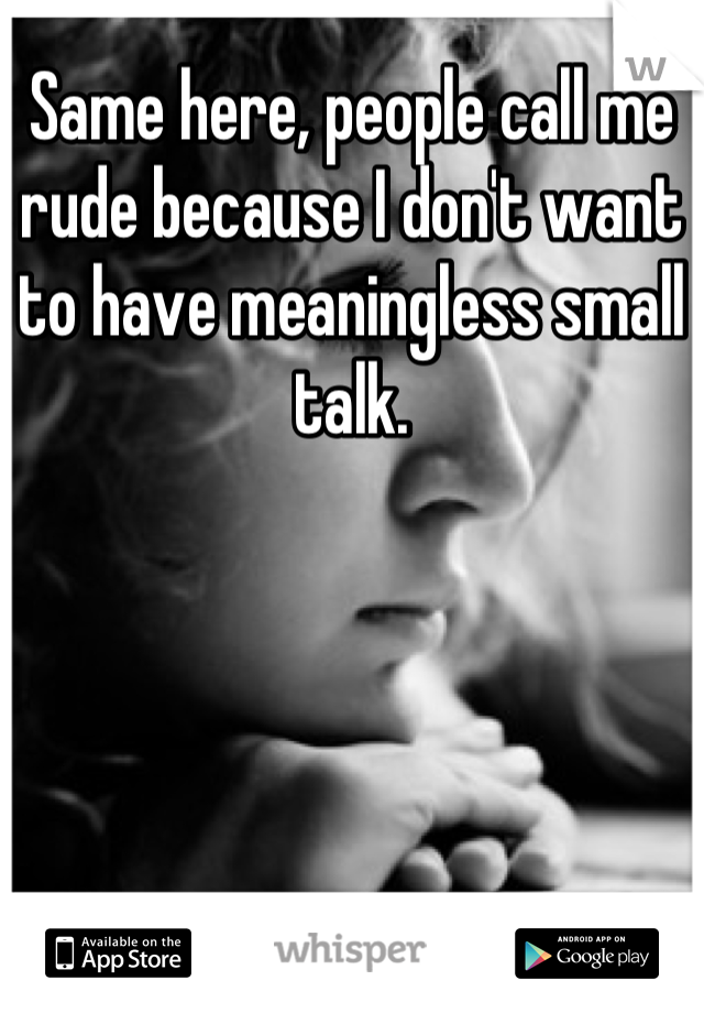 Same here, people call me rude because I don't want to have meaningless small talk.