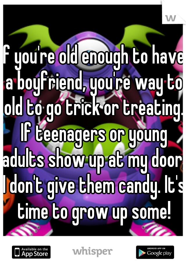 If you're old enough to have a boyfriend, you're way to old to go trick or treating. If teenagers or young adults show up at my door, I don't give them candy. It's time to grow up some!