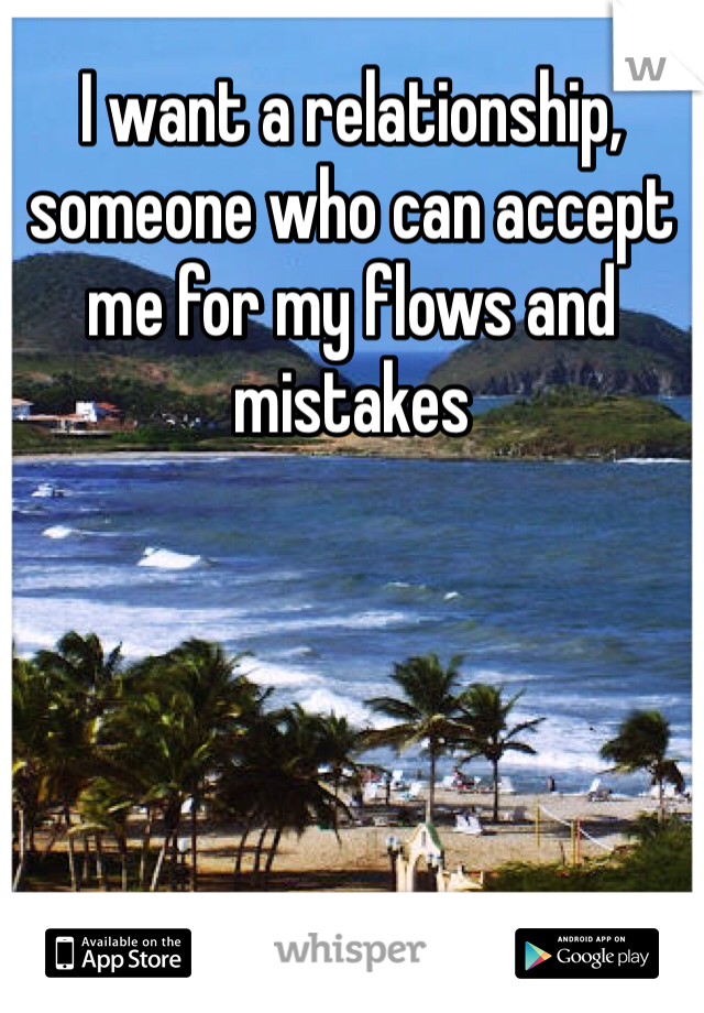 I want a relationship, someone who can accept me for my flows and mistakes 