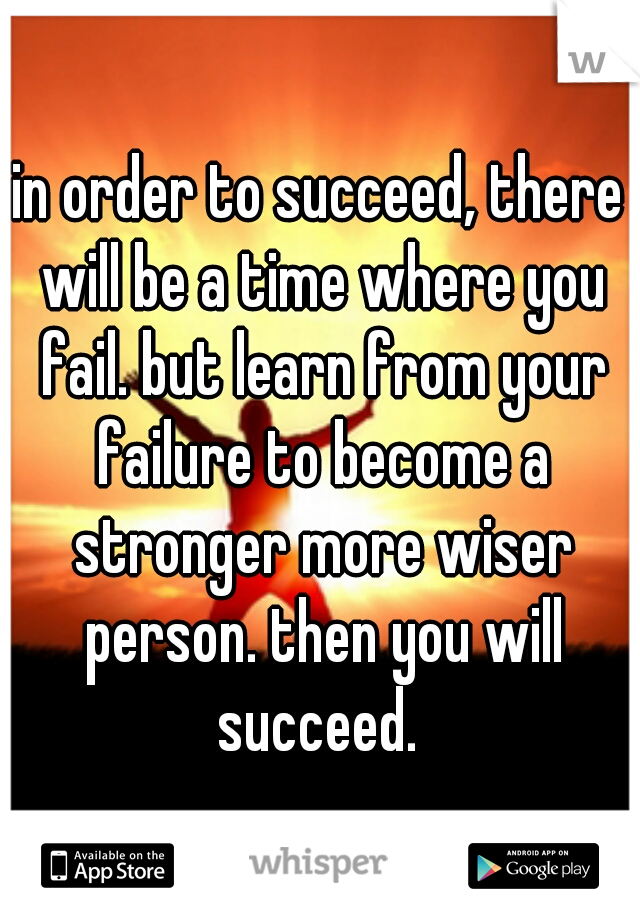 in order to succeed, there will be a time where you fail. but learn from your failure to become a stronger more wiser person. then you will succeed. 