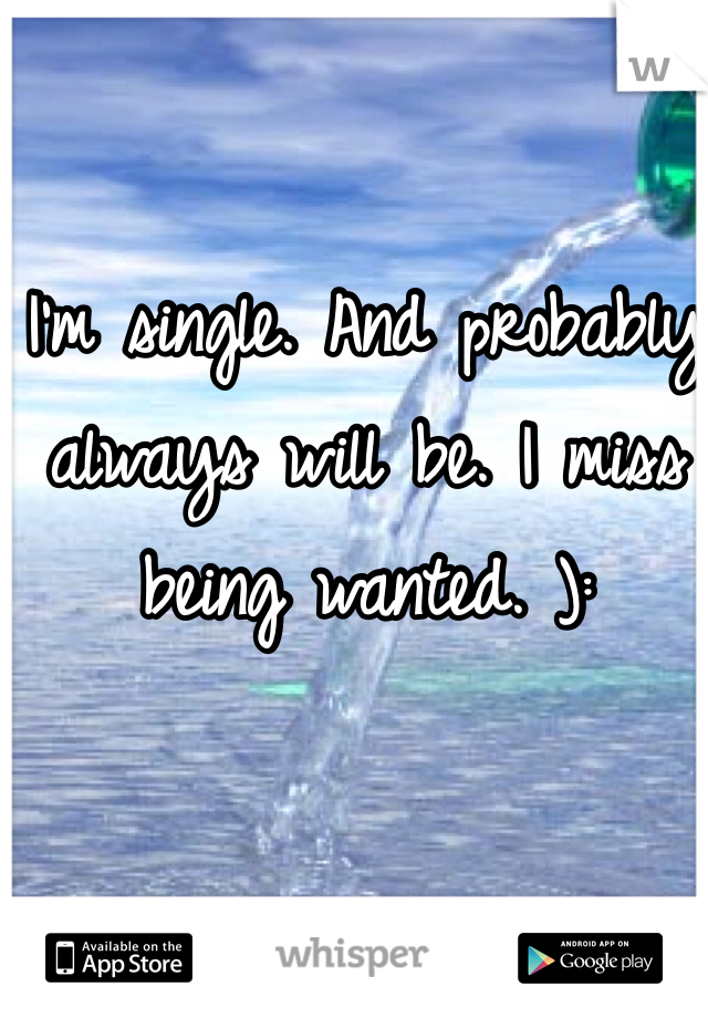 I'm single. And probably always will be. I miss being wanted. ):