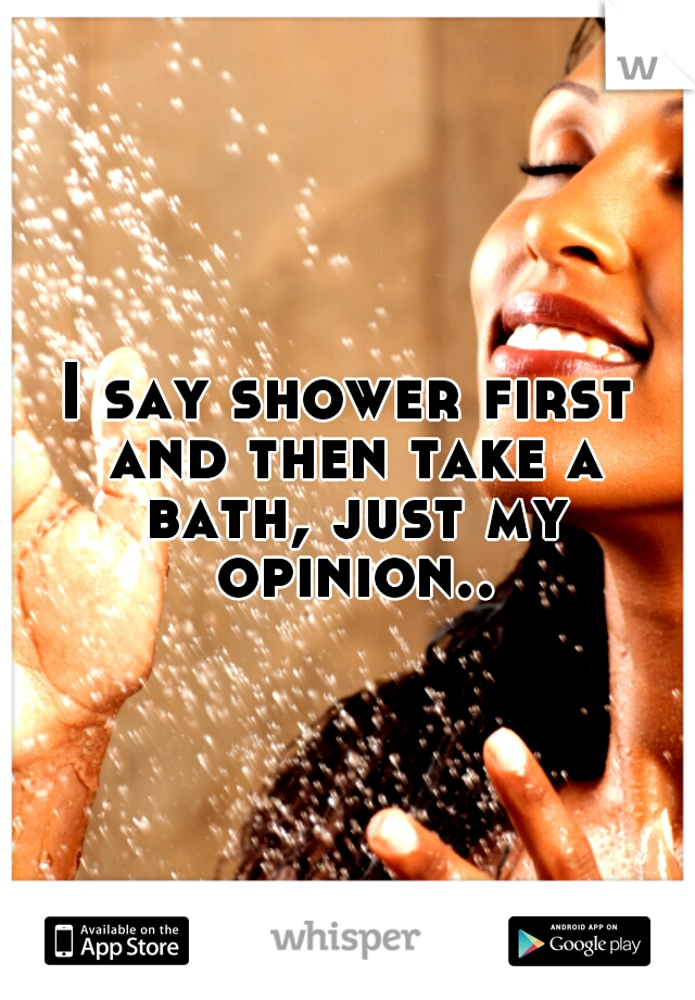 I say shower first and then take a bath, just my opinion..