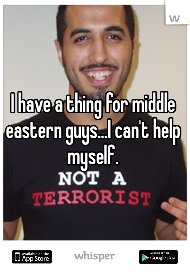 I have a thing for middle eastern guys...I can't help myself. 