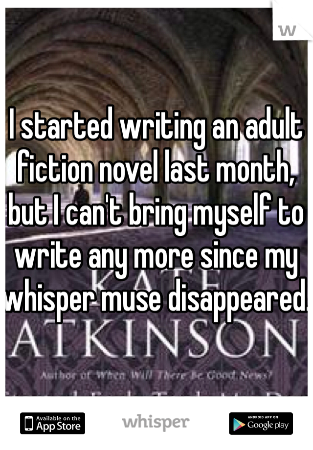 I started writing an adult fiction novel last month, but I can't bring myself to write any more since my whisper muse disappeared.