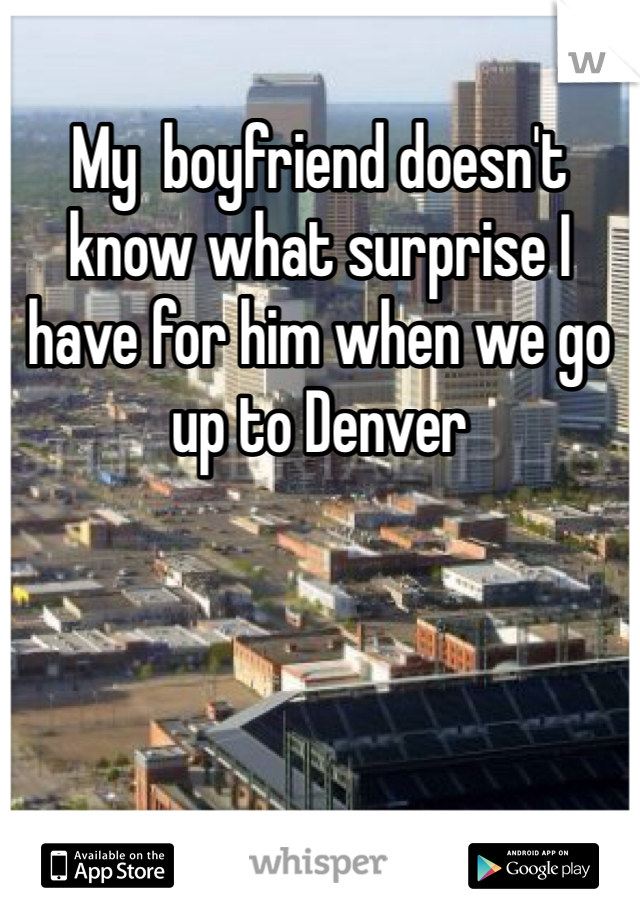 My  boyfriend doesn't know what surprise I have for him when we go up to Denver 