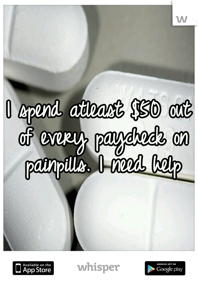 I spend atleast $50 out of every paycheck on painpills. I need help