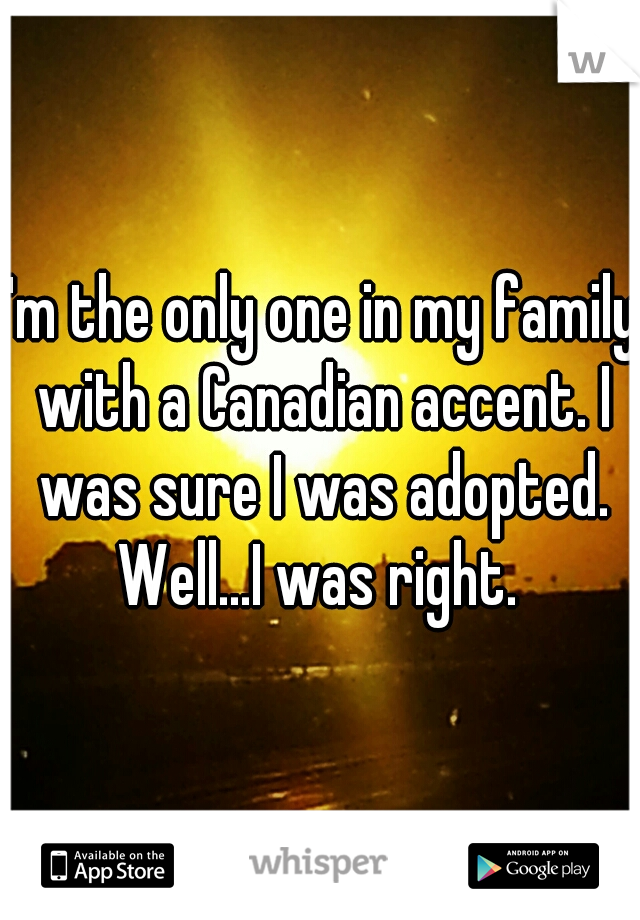 I'm the only one in my family with a Canadian accent. I was sure I was adopted. Well...I was right. 