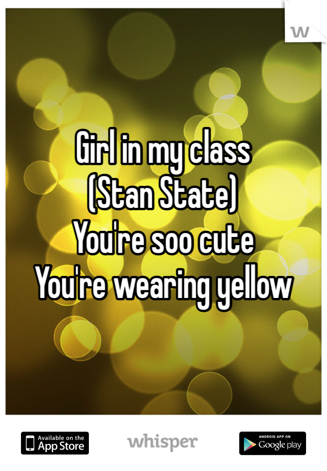 Girl in my class
(Stan State)
You're soo cute 
You're wearing yellow 