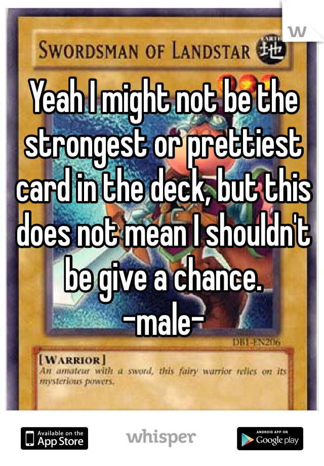 Yeah I might not be the strongest or prettiest card in the deck, but this does not mean I shouldn't be give a chance. 
-male-