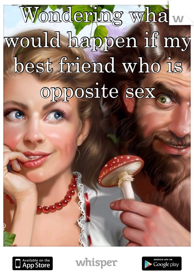 Wondering what would happen if my best friend who is opposite sex