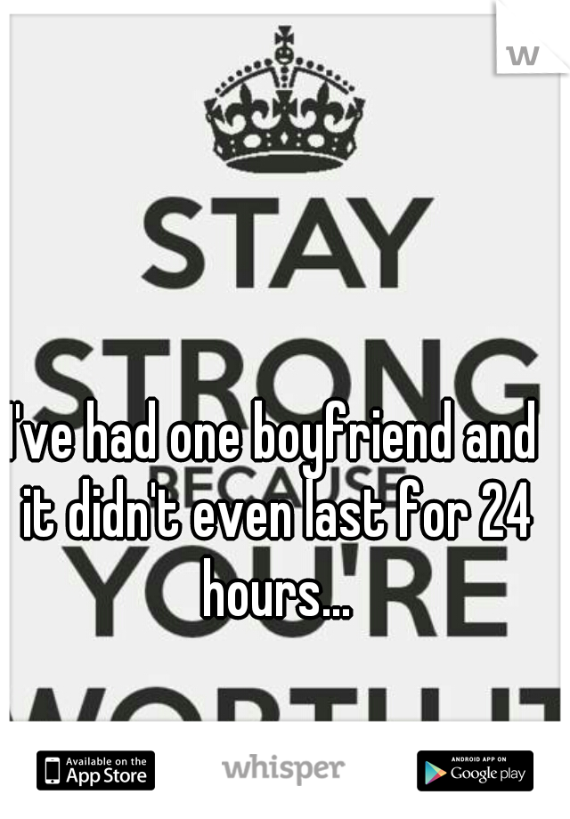 I've had one boyfriend and it didn't even last for 24 hours...