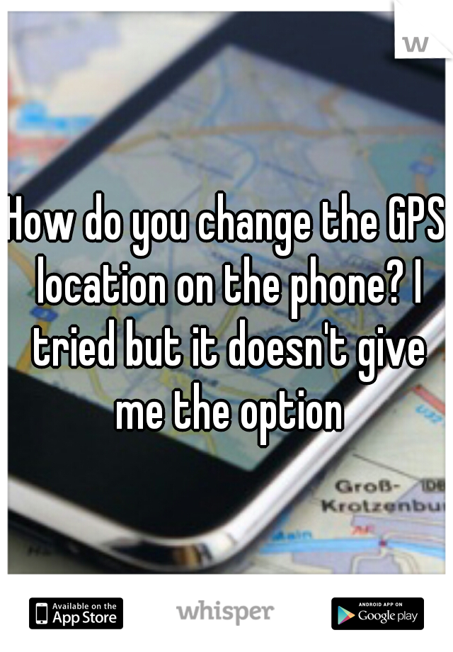 How do you change the GPS location on the phone? I tried but it doesn't give me the option
