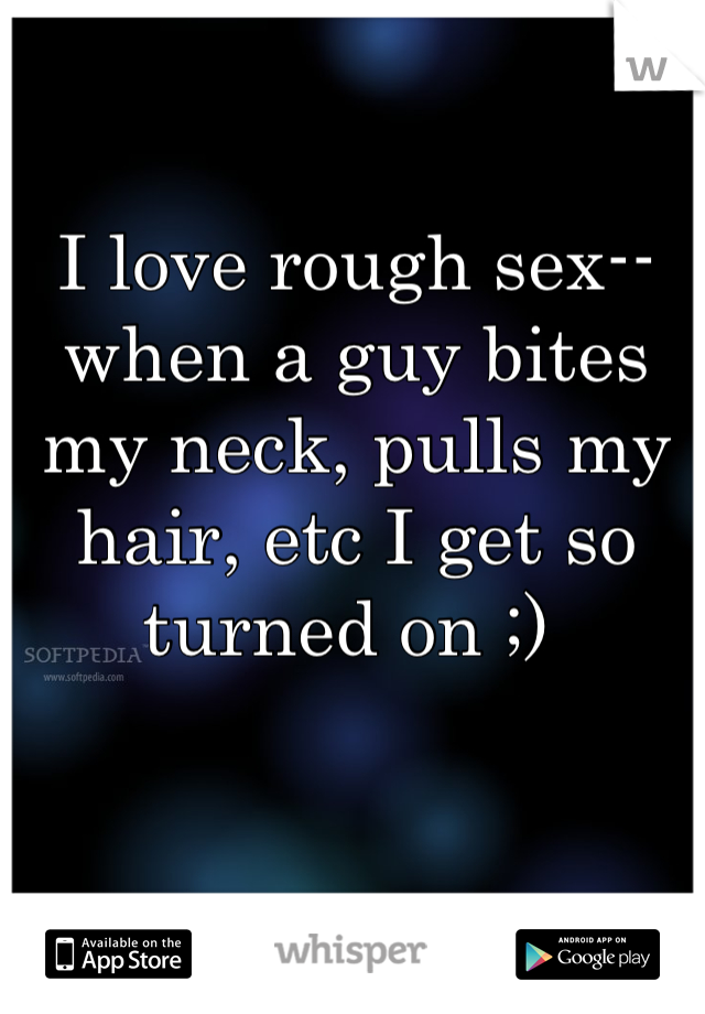 I love rough sex--when a guy bites my neck, pulls my hair, etc I get so turned on ;) 