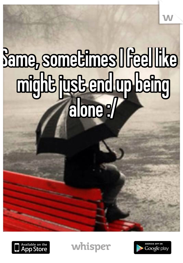 Same, sometimes I feel like I might just end up being alone :/