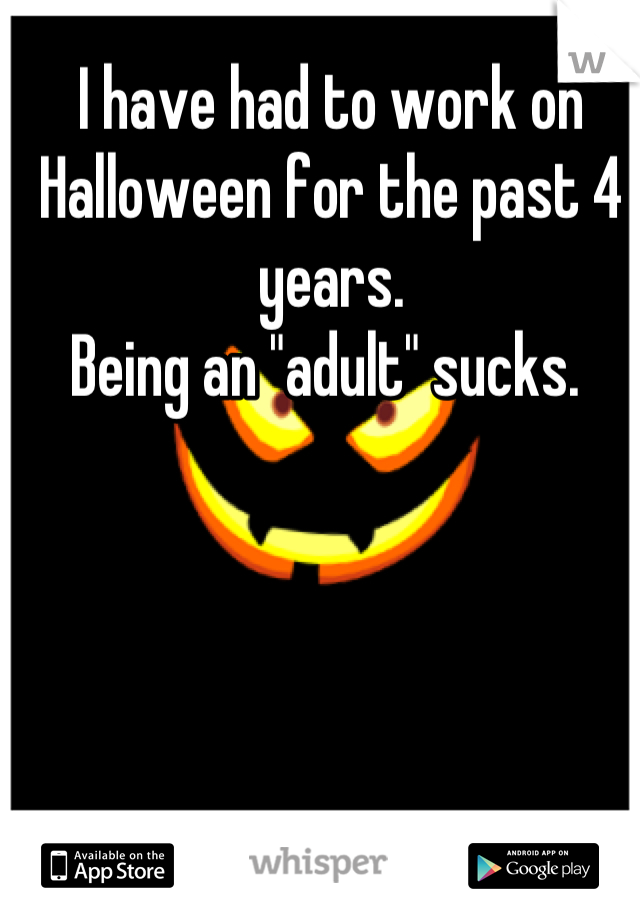 I have had to work on Halloween for the past 4 years.
Being an "adult" sucks. 