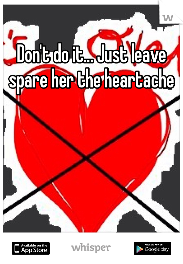 Don't do it... Just leave spare her the heartache 