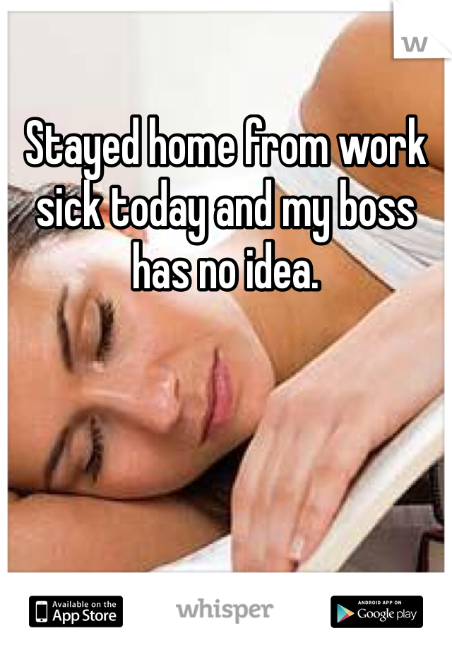 Stayed home from work sick today and my boss has no idea. 