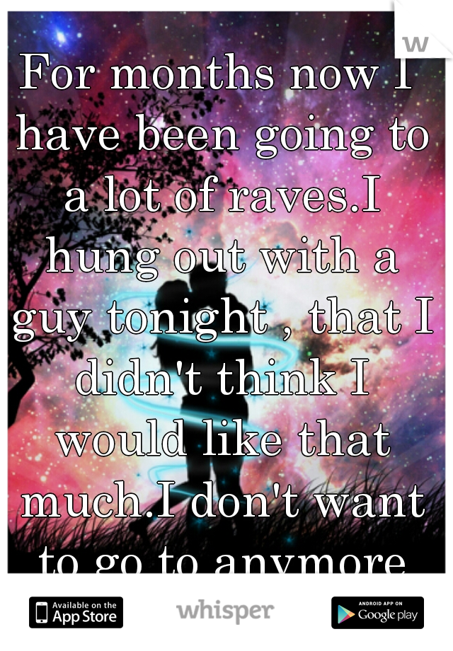 For months now I have been going to a lot of raves.I hung out with a guy tonight , that I didn't think I would like that much.I don't want to go to anymore raves.