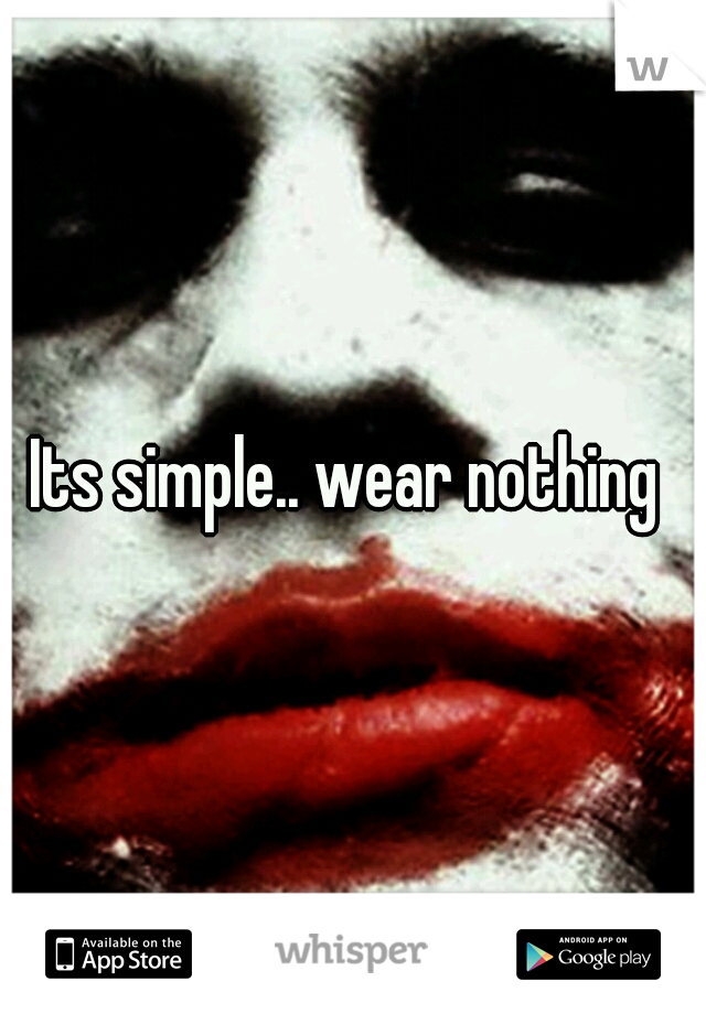 Its simple.. wear nothing 