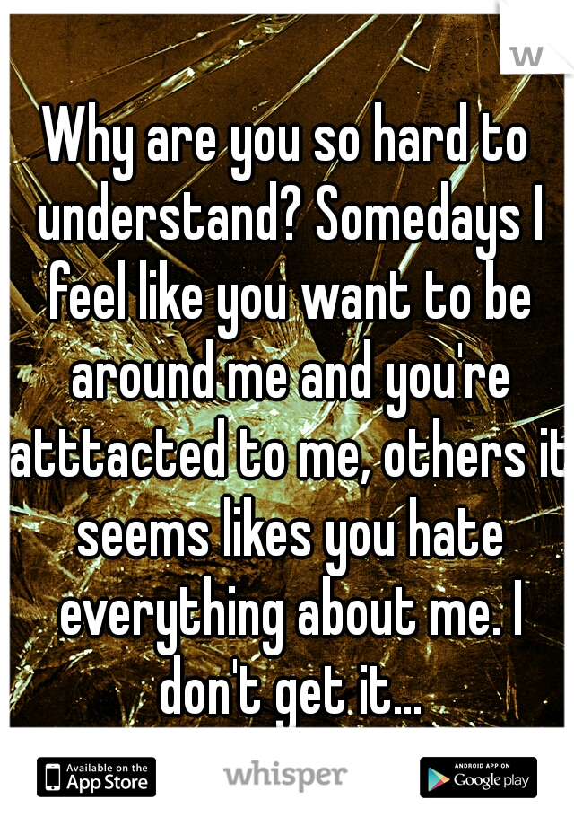 Why are you so hard to understand? Somedays I feel like you want to be around me and you're atttacted to me, others it seems likes you hate everything about me. I don't get it...