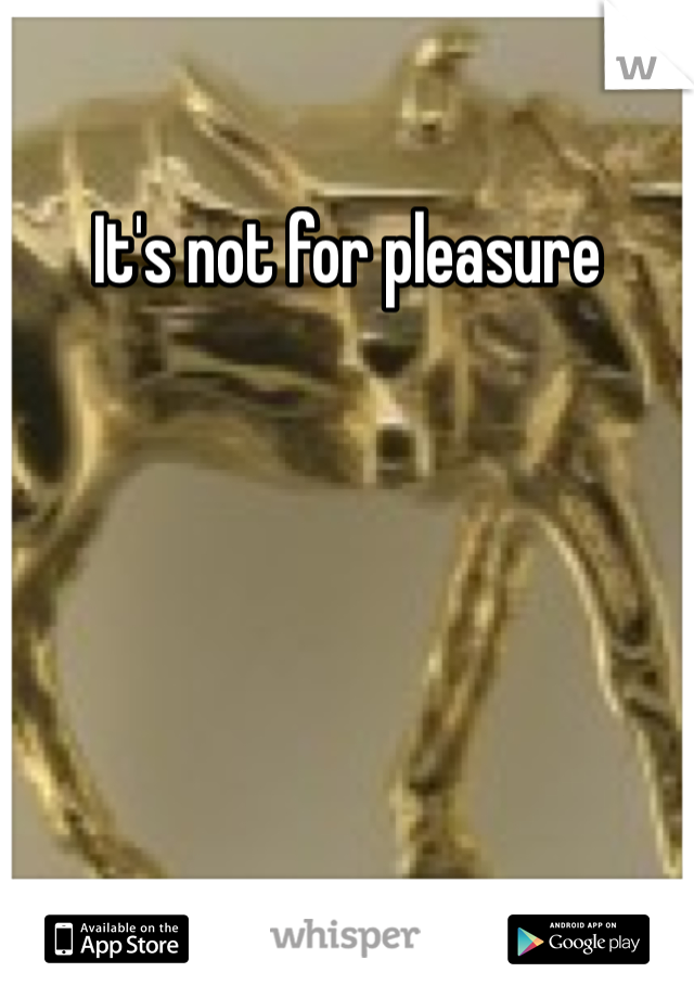 It's not for pleasure 