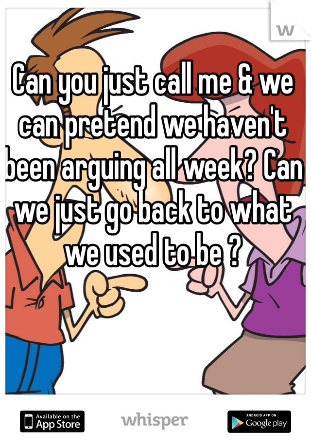 Can you just call me & we can pretend we haven't been arguing all week? Can we just go back to what we used to be ?