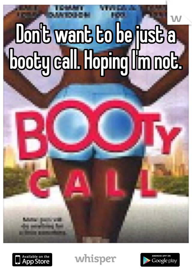 Don't want to be just a booty call. Hoping I'm not.