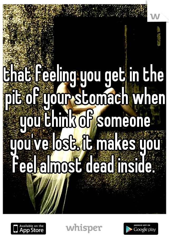 that feeling you get in the pit of your stomach when you think of someone you've lost. it makes you feel almost dead inside. 