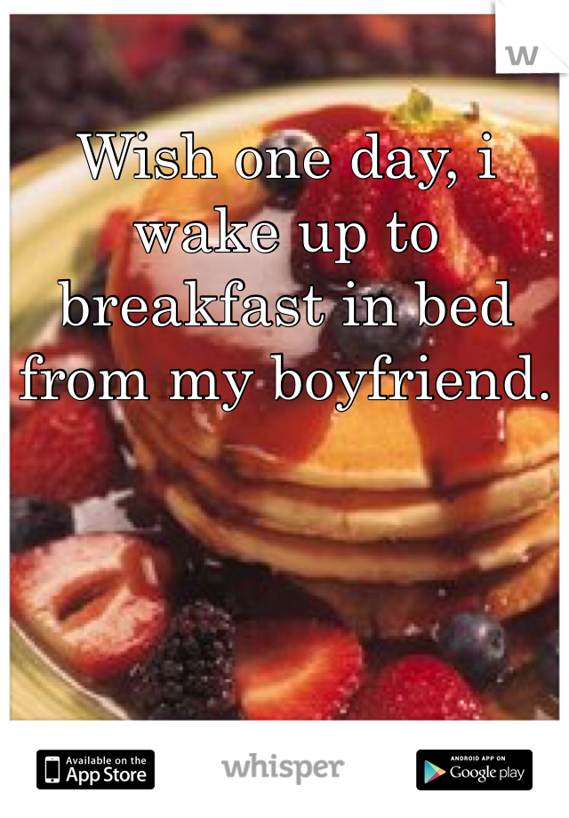 Wish one day, i wake up to breakfast in bed from my boyfriend. 