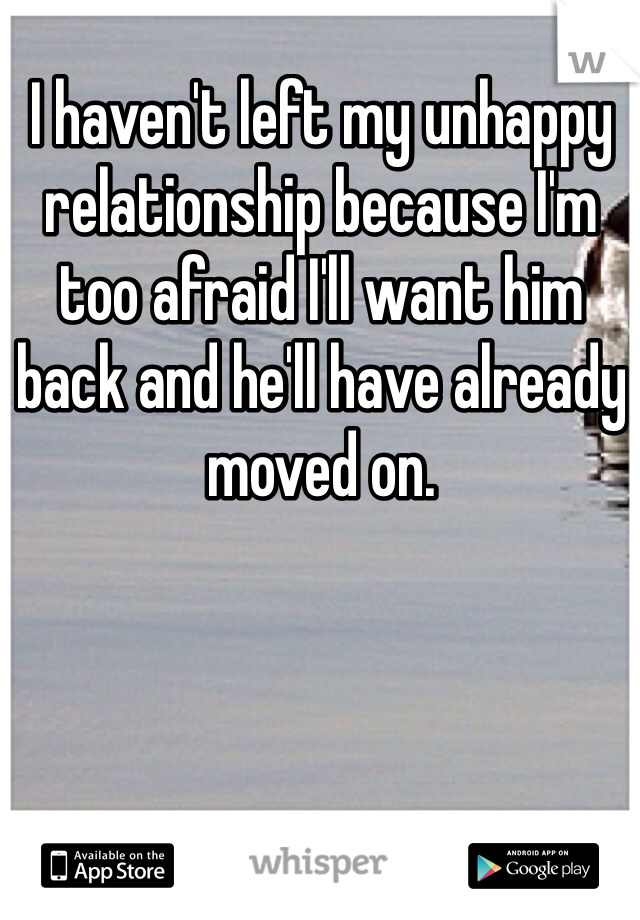 I haven't left my unhappy relationship because I'm too afraid I'll want him back and he'll have already moved on. 