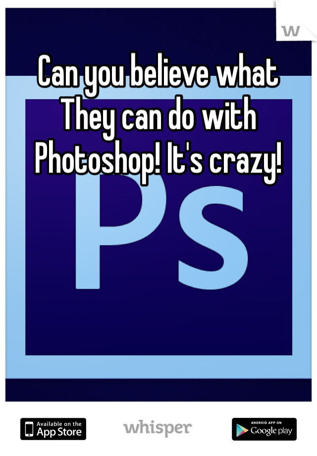 Can you believe what
They can do with 
Photoshop! It's crazy!