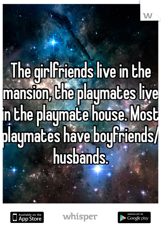 The girlfriends live in the mansion, the playmates live in the playmate house. Most playmates have boyfriends/husbands. 
