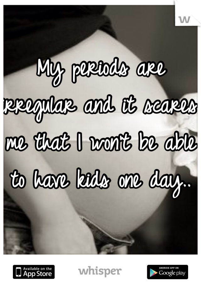 My periods are irregular and it scares me that I won't be able to have kids one day..